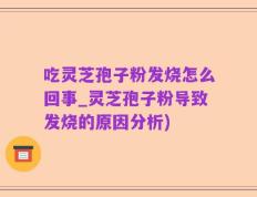 吃灵芝孢子粉发烧怎么回事_灵芝孢子粉导致发烧的原因分析)