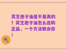 灵芝孢子油是不是真的？灵芝孢子油怎么选购正品，一个方法教会你！   