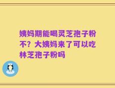 姨妈期能喝灵芝孢子粉不？大姨妈来了可以吃林芝孢子粉吗