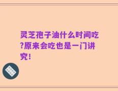 灵芝孢子油什么时间吃?原来会吃也是一门讲究！