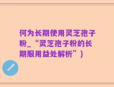 何为长期使用灵芝孢子粉_“灵芝孢子粉的长期服用益处解析”)