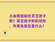 小血板低能吃灵芝孢子粉？灵芝孢子粉的功效、作用及禁忌是什么？