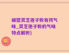 破壁灵芝孢子粉有何气味_灵芝孢子粉的气味特点解析)