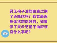 灵芝孢子油软胶囊过期了还能吃吗？感觉最近身体状态挺好的，如果停了灵@芝孢子油应该没什么事吧？