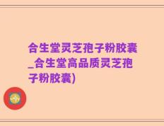 合生堂灵芝孢子粉胶囊_合生堂高品质灵芝孢子粉胶囊)