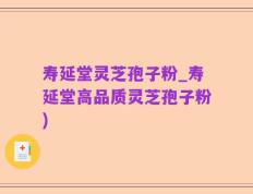 寿延堂灵芝孢子粉_寿延堂高品质灵芝孢子粉)