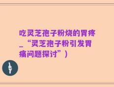 吃灵芝孢子粉烧的胃疼_“灵芝孢子粉引发胃痛问题探讨”)