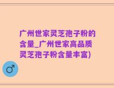 广州世家灵芝孢子粉的含量_广州世家高品质灵芝孢子粉含量丰富)