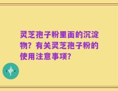 灵芝孢子粉里面的沉淀物？有关灵芝孢子粉的使用注意事项？
