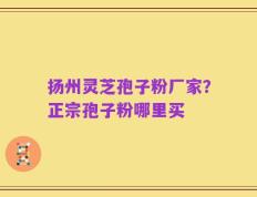扬州灵芝孢子粉厂家？正宗孢子粉哪里买