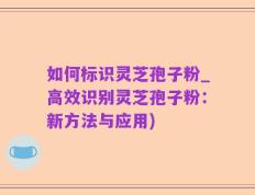 如何标识灵芝孢子粉_高效识别灵芝孢子粉：新方法与应用)