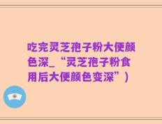 吃完灵芝孢子粉大便颜色深_“灵芝孢子粉食用后大便颜色变深”)