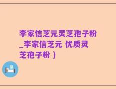 李家信芝元灵芝孢子粉_李家信芝元 优质灵芝孢子粉 )