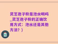 灵芝孢子粉是泡水喝吗_灵芝孢子粉的正确饮用方式：泡水还是其他方法？)