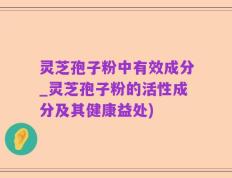 灵芝孢子粉中有效成分_灵芝孢子粉的活性成分及其健康益处)