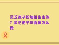 灵芝孢子粉加维生素族？灵芝孢子粉面膜怎么做