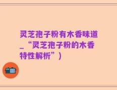 灵芝孢子粉有木香味道_“灵芝孢子粉的木香特性解析”)