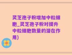 灵芝孢子粉增加中粒细胞_灵芝孢子粉对提升中粒细胞数量的潜在作用)