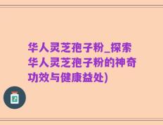 华人灵芝孢子粉_探索华人灵芝孢子粉的神奇功效与健康益处)