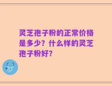灵芝孢子粉的正常价格是多少？什么样的灵芝孢子粉好？