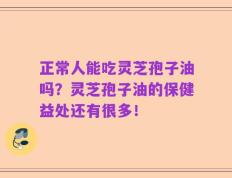 正常人能吃灵芝孢子油吗？灵芝孢子油的保健益处还有很多！