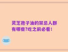灵芝孢子油的禁忌人群有哪些?吃之前必看！