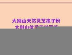 大别山天然灵芝孢子粉_大别山优质天然灵芝孢子粉)