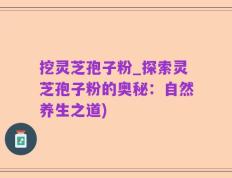挖灵芝孢子粉_探索灵芝孢子粉的奥秘：自然养生之道)