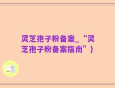 灵芝孢子粉备案_“灵芝孢子粉备案指南”)