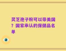 灵芝孢子粉可以带美国？国家承认的保健品名单