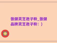 张健灵芝孢子粉_张健品牌灵芝孢子粉：)