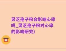 灵芝孢子粉会影响心率吗_灵芝孢子粉对心率的影响研究)