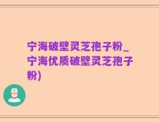 宁海破壁灵芝孢子粉_宁海优质破壁灵芝孢子粉)