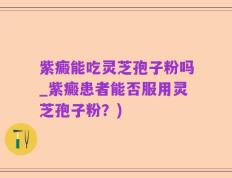 紫癜能吃灵芝孢子粉吗_紫癜患者能否服用灵芝孢子粉？)