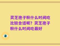 灵芝孢子粉什么时间吃比较合适呢？灵芝孢子粉什么时间吃最好