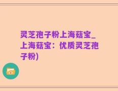 灵芝孢子粉上海菇宝_上海菇宝：优质灵芝孢子粉)