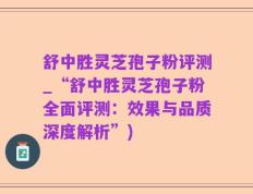 舒中胜灵芝孢子粉评测_“舒中胜灵芝孢子粉全面评测：效果与品质深度解析”)