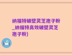 纳福特破壁灵芝孢子粉_纳福特高效破壁灵芝孢子粉)