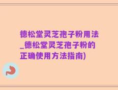 德松堂灵芝孢子粉用法_德松堂灵芝孢子粉的正确使用方法指南)
