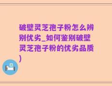 破壁灵芝孢子粉怎么辨别优劣_如何鉴别破壁灵芝孢子粉的优劣品质)
