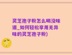 灵芝孢子粉怎么喝没味道_如何轻松享用无异味的灵芝孢子粉)