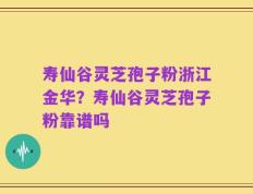 寿仙谷灵芝孢子粉浙江金华？寿仙谷灵芝孢子粉靠谱吗