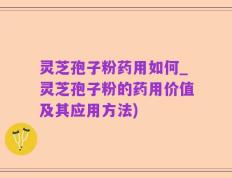 灵芝孢子粉药用如何_灵芝孢子粉的药用价值及其应用方法)
