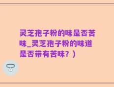 灵芝孢子粉的味是否苦味_灵芝孢子粉的味道是否带有苦味？)