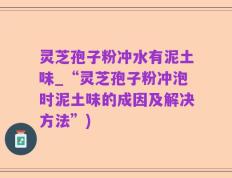 灵芝孢子粉冲水有泥土味_“灵芝孢子粉冲泡时泥土味的成因及解决方法”)
