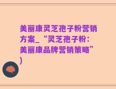 美丽康灵芝孢子粉营销方案_“灵芝孢子粉：美丽康品牌营销策略”)