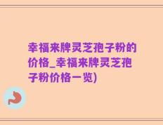 幸福来牌灵芝孢子粉的价格_幸福来牌灵芝孢子粉价格一览)