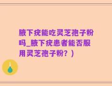 腋下疣能吃灵芝孢子粉吗_腋下疣患者能否服用灵芝孢子粉？)