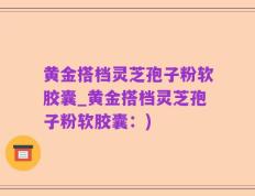 黄金搭档灵芝孢子粉软胶囊_黄金搭档灵芝孢子粉软胶囊：)