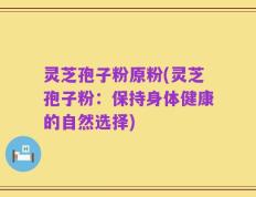 灵芝孢子粉原粉(灵芝孢子粉：保持身体健康的自然选择)